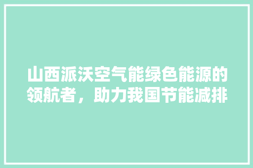 山西派沃空气能绿色能源的领航者，助力我国节能减排事业 贴膜