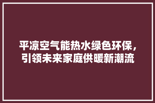 平凉空气能热水绿色环保，引领未来家庭供暖新潮流 水电维修