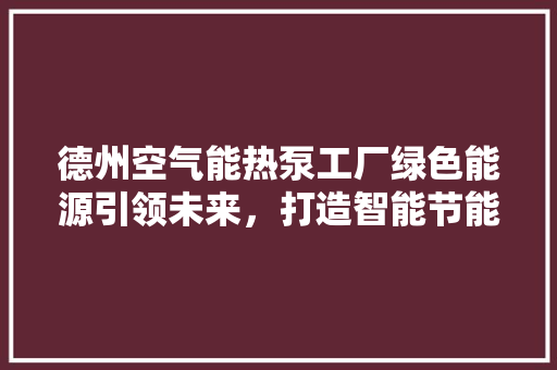 德州空气能热泵工厂绿色能源引领未来，打造智能节能新标杆 家居维修