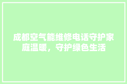 成都空气能维修电话守护家庭温暖，守护绿色生活 装修设计
