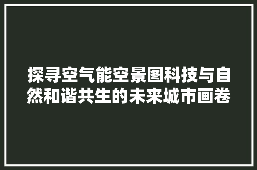 探寻空气能空景图科技与自然和谐共生的未来城市画卷 洁具维修