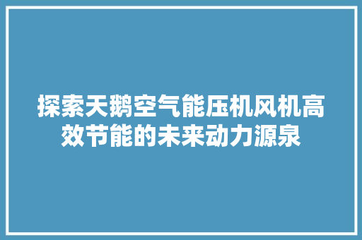探索天鹅空气能压机风机高效节能的未来动力源泉 家具修理