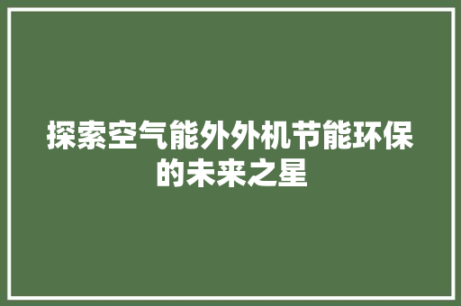 探索空气能外外机节能环保的未来之星 洁具维修