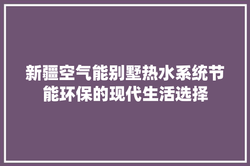 新疆空气能别墅热水系统节能环保的现代生活选择 装修设计