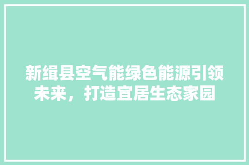 新缉县空气能绿色能源引领未来，打造宜居生态家园 局部翻新