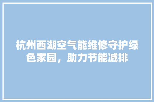 杭州西湖空气能维修守护绿色家园，助力节能减排 龙头管件