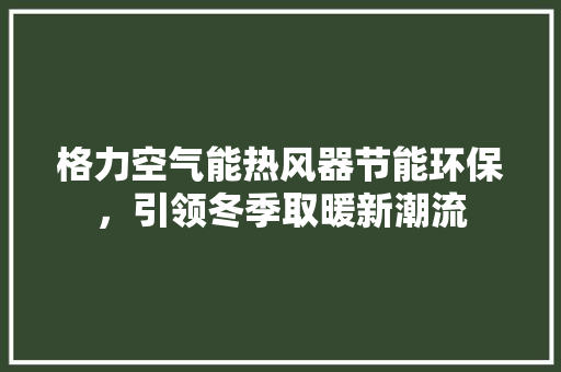 格力空气能热风器节能环保，引领冬季取暖新潮流 水电维修