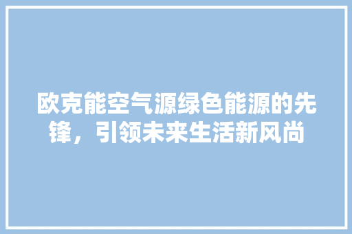 欧克能空气源绿色能源的先锋，引领未来生活新风尚 装修设计