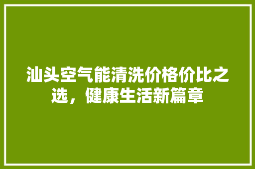 汕头空气能清洗价格价比之选，健康生活新篇章 空调