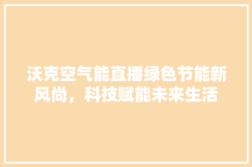 沃克空气能直播绿色节能新风尚，科技赋能未来生活 翻新改色