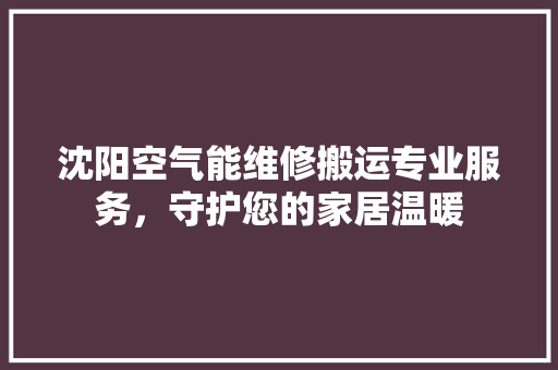 沈阳空气能维修搬运专业服务，守护您的家居温暖 装修设计