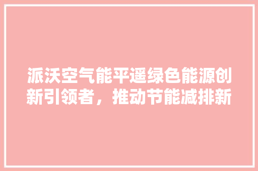 派沃空气能平遥绿色能源创新引领者，推动节能减排新风尚 家具修理