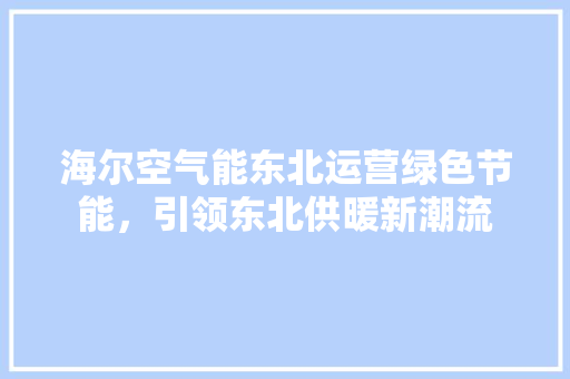 海尔空气能东北运营绿色节能，引领东北供暖新潮流 冰箱