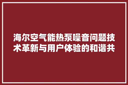 海尔空气能热泵噪音问题技术革新与用户体验的和谐共生 家具修理