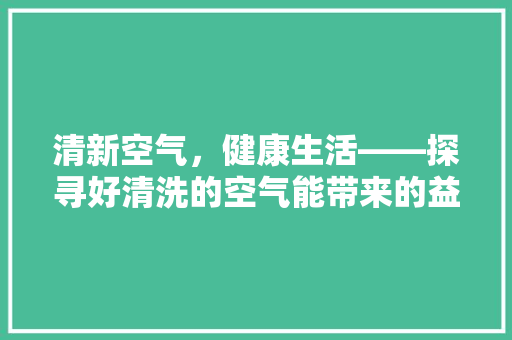 清新空气，健康生活——探寻好清洗的空气能带来的益处 家具修理