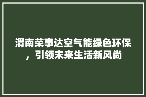 渭南荣事达空气能绿色环保，引领未来生活新风尚 家电维护