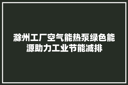 滁州工厂空气能热泵绿色能源助力工业节能减排 旧房改造
