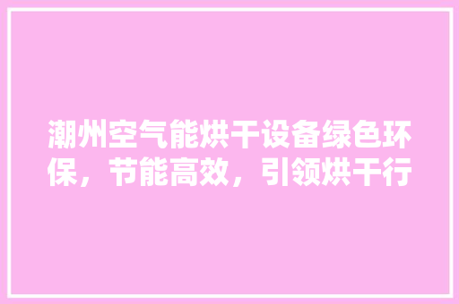 潮州空气能烘干设备绿色环保，节能高效，引领烘干行业新潮流 翻新改色