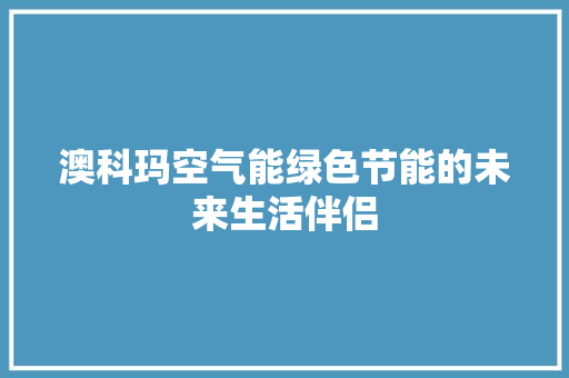 澳科玛空气能绿色节能的未来生活伴侣 翻新改色