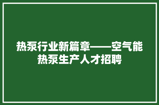热泵行业新篇章——空气能热泵生产人才招聘 装修设计