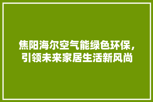 焦阳海尔空气能绿色环保，引领未来家居生活新风尚 家居维修