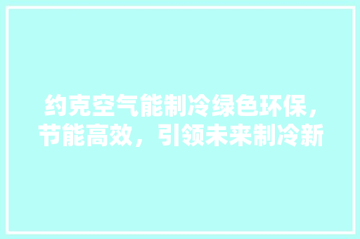 约克空气能制冷绿色环保，节能高效，引领未来制冷新潮流 家电维护