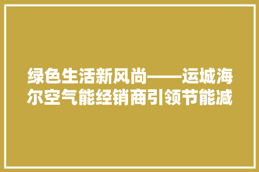 绿色生活新风尚——运城海尔空气能经销商引领节能减排潮流 翻新改色