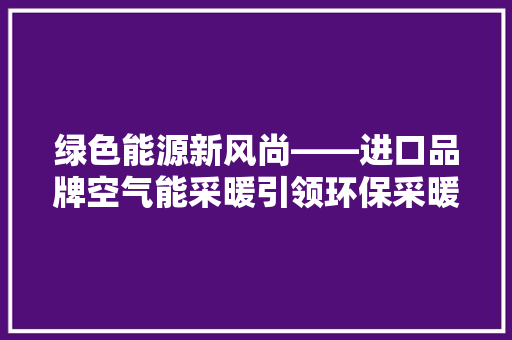 绿色能源新风尚——进口品牌空气能采暖引领环保采暖潮流 家电维护