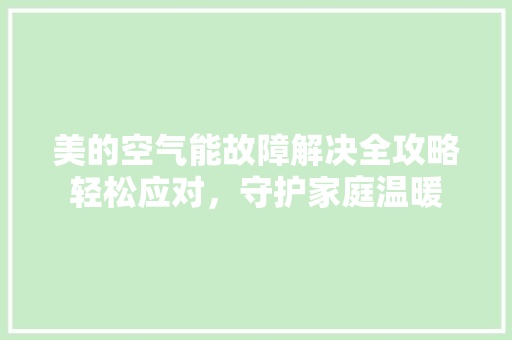 美的空气能故障解决全攻略轻松应对，守护家庭温暖 翻新改色