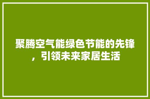 聚腾空气能绿色节能的先锋，引领未来家居生活 家具修理