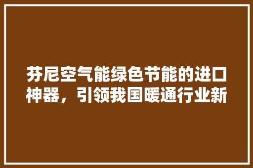 芬尼空气能绿色节能的进口神器，引领我国暖通行业新潮流 贴膜