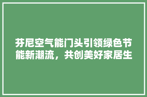 芬尼空气能门头引领绿色节能新潮流，共创美好家居生活 翻新改色