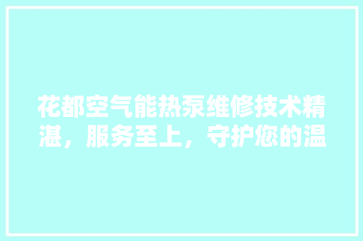 花都空气能热泵维修技术精湛，服务至上，守护您的温暖家园 装修设计