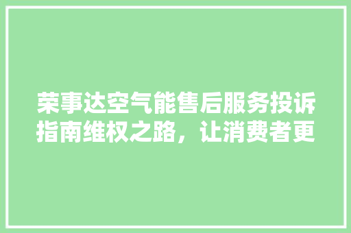 荣事达空气能售后服务投诉指南维权之路，让消费者更有底气 冰箱