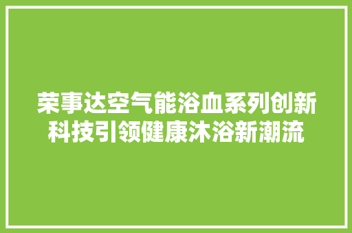 荣事达空气能浴血系列创新科技引领健康沐浴新潮流 局部翻新