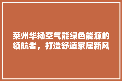 莱州华扬空气能绿色能源的领航者，打造舒适家居新风尚 龙头管件