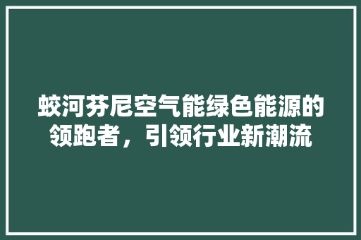 蛟河芬尼空气能绿色能源的领跑者，引领行业新潮流 龙头管件