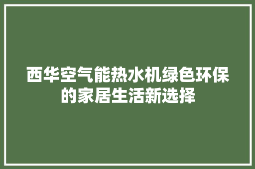 西华空气能热水机绿色环保的家居生活新选择 洁具维修