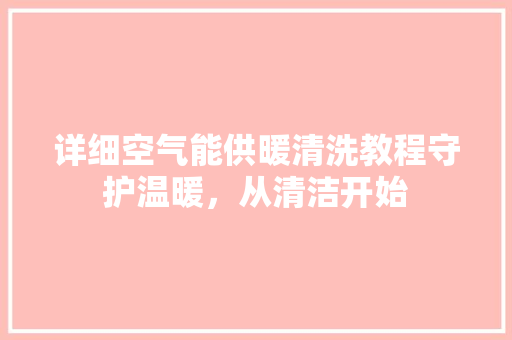 详细空气能供暖清洗教程守护温暖，从清洁开始 装修设计
