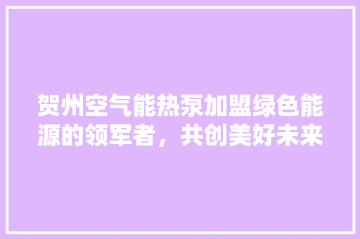 贺州空气能热泵加盟绿色能源的领军者，共创美好未来 贴膜