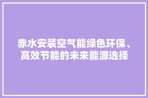 赤水安装空气能绿色环保、高效节能的未来能源选择 旧房改造