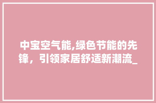 中宝空气能,绿色节能的先锋，引领家居舒适新潮流_中宝空气能 中宝空气能,绿色节能的先锋，引领家居舒适新潮流_中宝空气能 家电维护