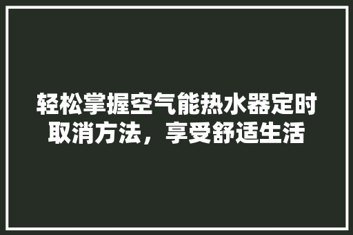 轻松掌握空气能热水器定时取消方法，享受舒适生活 家具修理