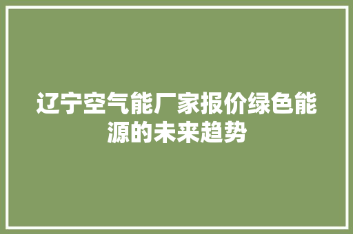 辽宁空气能厂家报价绿色能源的未来趋势 清洁保养