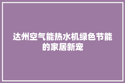 达州空气能热水机绿色节能的家居新宠 水电维修
