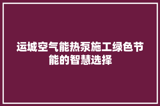 运城空气能热泵施工绿色节能的智慧选择 家电维护