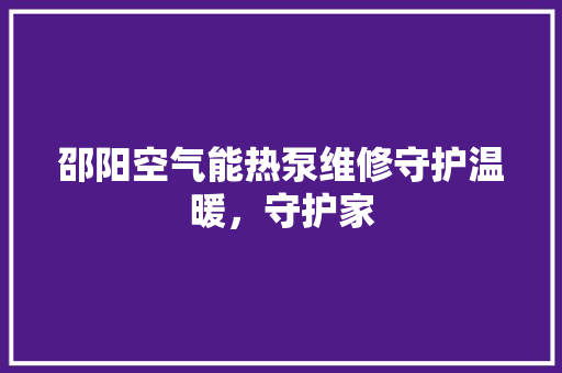 邵阳空气能热泵维修守护温暖，守护家 空调