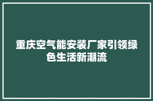 重庆空气能安装厂家引领绿色生活新潮流 空调