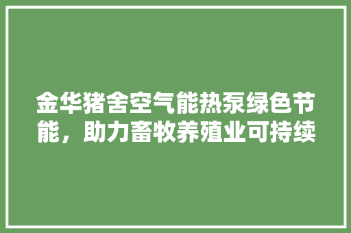 金华猪舍空气能热泵绿色节能，助力畜牧养殖业可持续发展 装修设计