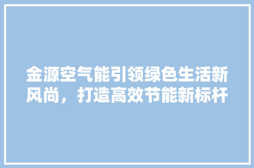 金源空气能引领绿色生活新风尚，打造高效节能新标杆 装修设计